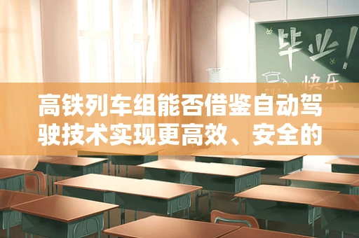 高铁列车组能否借鉴自动驾驶技术实现更高效、安全的运行？