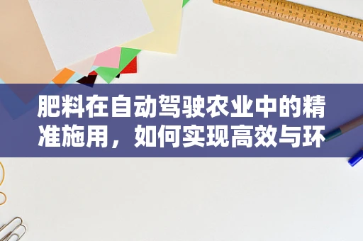 肥料在自动驾驶农业中的精准施用，如何实现高效与环保的平衡？