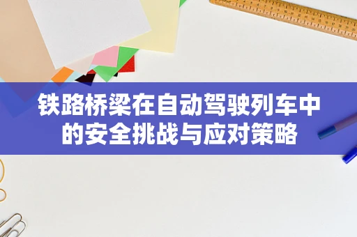 铁路桥梁在自动驾驶列车中的安全挑战与应对策略