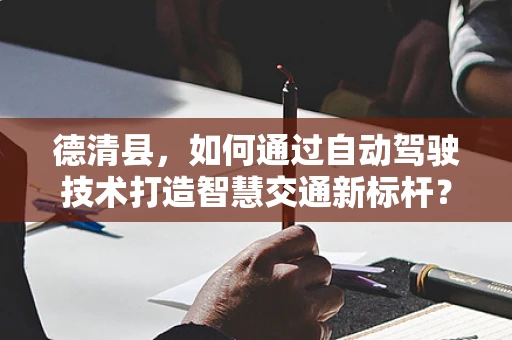 德清县，如何通过自动驾驶技术打造智慧交通新标杆？