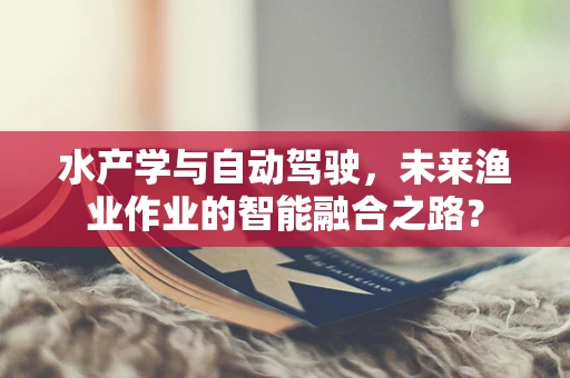 水产学与自动驾驶，未来渔业作业的智能融合之路？
