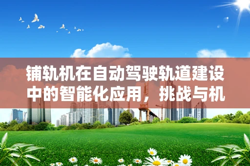 铺轨机在自动驾驶轨道建设中的智能化应用，挑战与机遇？