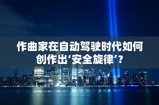 作曲家在自动驾驶时代如何创作出‘安全旋律’？