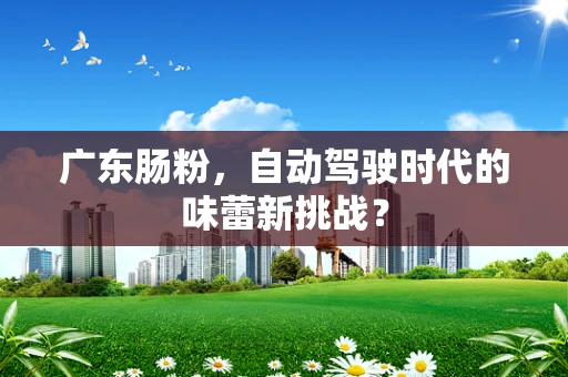 广东肠粉，自动驾驶时代的味蕾新挑战？