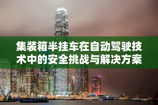 集装箱半挂车在自动驾驶技术中的安全挑战与解决方案