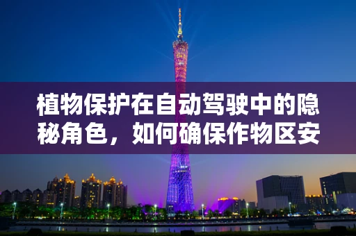 植物保护在自动驾驶中的隐秘角色，如何确保作物区安全无虞？