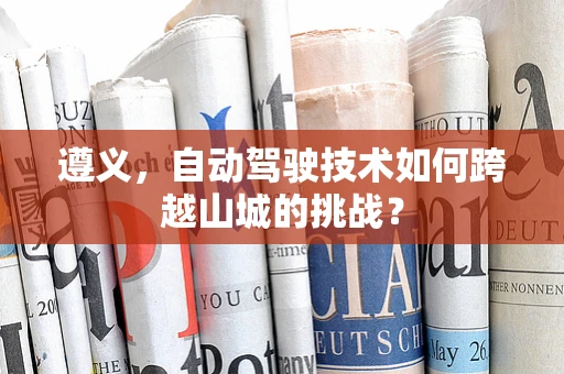 遵义，自动驾驶技术如何跨越山城的挑战？