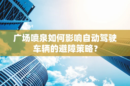 广场喷泉如何影响自动驾驶车辆的避障策略？