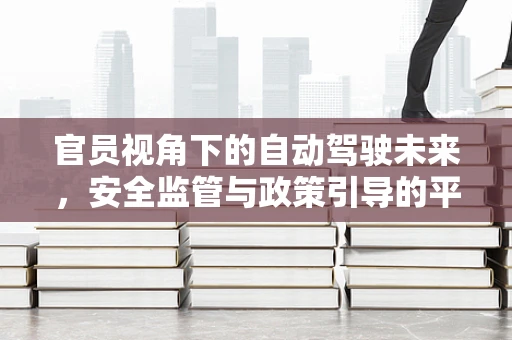 官员视角下的自动驾驶未来，安全监管与政策引导的平衡艺术