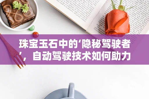 珠宝玉石中的‘隐秘驾驶者’，自动驾驶技术如何助力珠宝鉴定？