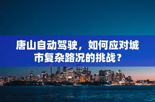 唐山自动驾驶，如何应对城市复杂路况的挑战？