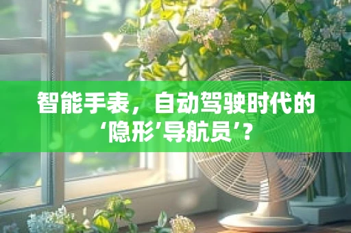 智能手表，自动驾驶时代的‘隐形’导航员’？