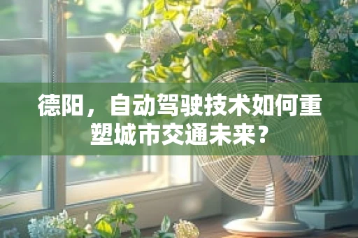 德阳，自动驾驶技术如何重塑城市交通未来？