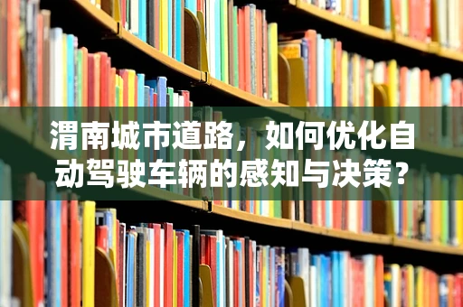 渭南城市道路，如何优化自动驾驶车辆的感知与决策？