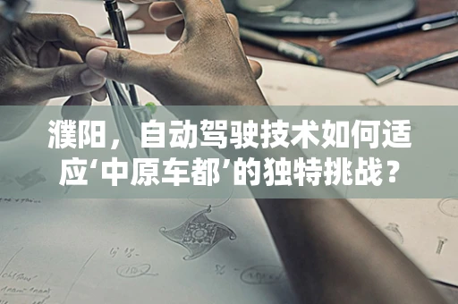 濮阳，自动驾驶技术如何适应‘中原车都’的独特挑战？