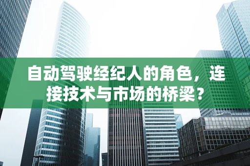 自动驾驶经纪人的角色，连接技术与市场的桥梁？