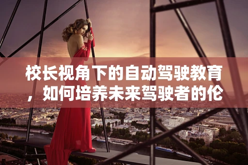 校长视角下的自动驾驶教育，如何培养未来驾驶者的伦理与责任？