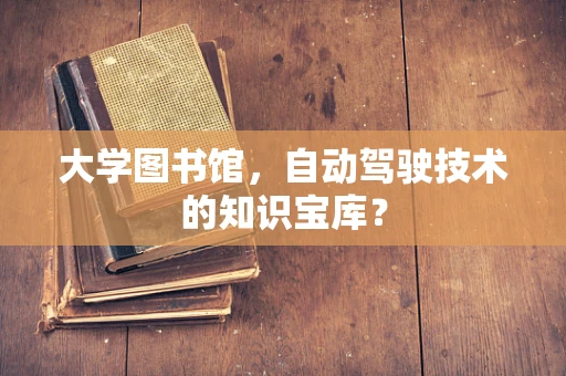 大学图书馆，自动驾驶技术的知识宝库？
