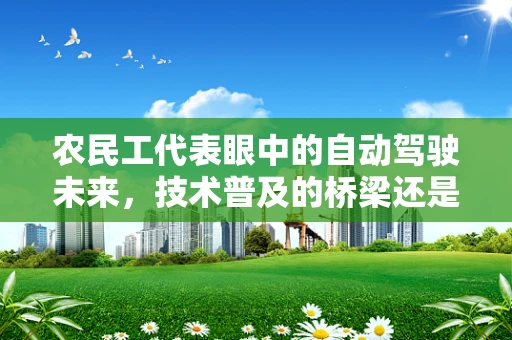 农民工代表眼中的自动驾驶未来，技术普及的桥梁还是鸿沟？