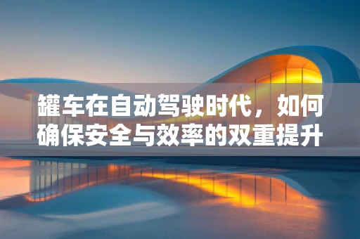 罐车在自动驾驶时代，如何确保安全与效率的双重提升？