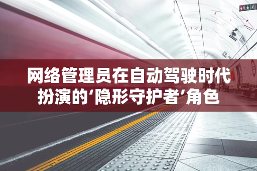网络管理员在自动驾驶时代扮演的‘隐形守护者’角色