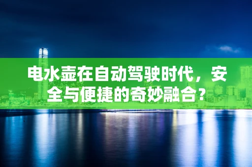 电水壶在自动驾驶时代，安全与便捷的奇妙融合？