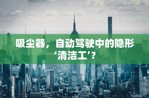 吸尘器，自动驾驶中的隐形‘清洁工’？