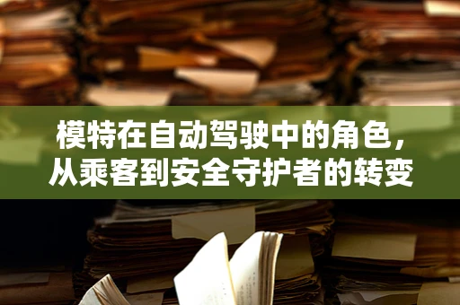 模特在自动驾驶中的角色，从乘客到安全守护者的转变？
