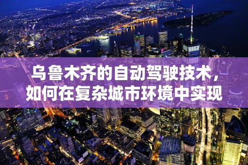 乌鲁木齐的自动驾驶技术，如何在复杂城市环境中实现安全高效的出行？