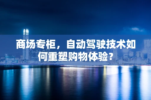 商场专柜，自动驾驶技术如何重塑购物体验？