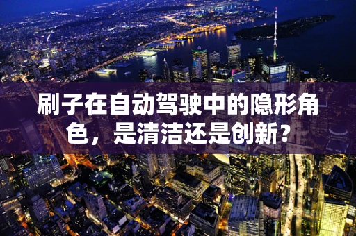 刷子在自动驾驶中的隐形角色，是清洁还是创新？
