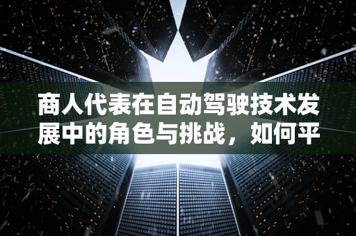 商人代表在自动驾驶技术发展中的角色与挑战，如何平衡创新与安全？