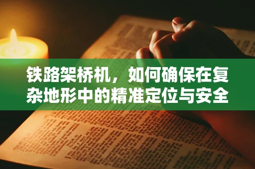 铁路架桥机，如何确保在复杂地形中的精准定位与安全作业？