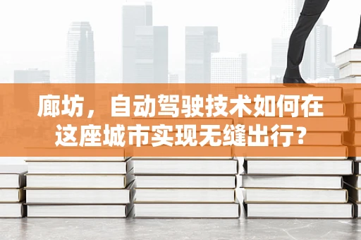 廊坊，自动驾驶技术如何在这座城市实现无缝出行？