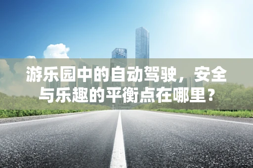 游乐园中的自动驾驶，安全与乐趣的平衡点在哪里？
