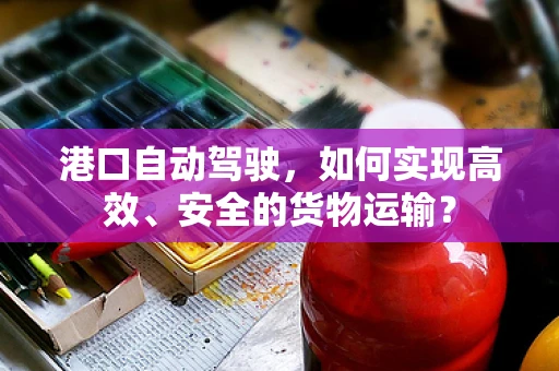 港口自动驾驶，如何实现高效、安全的货物运输？