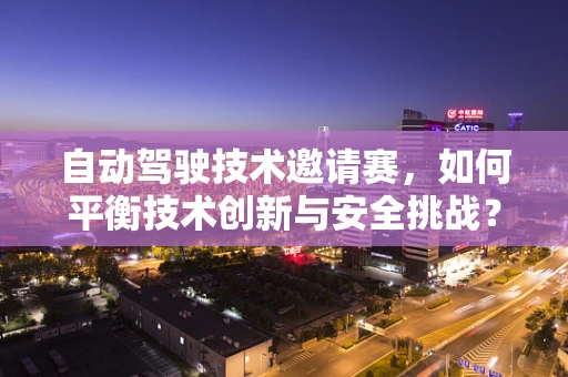 自动驾驶技术邀请赛，如何平衡技术创新与安全挑战？