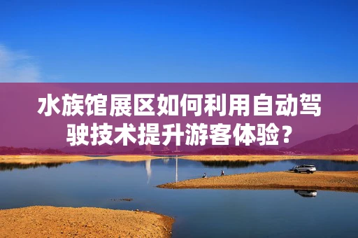 水族馆展区如何利用自动驾驶技术提升游客体验？