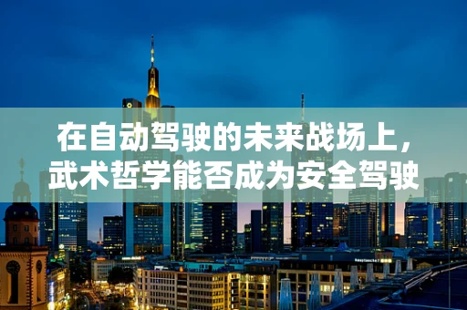 在自动驾驶的未来战场上，武术哲学能否成为安全驾驶的秘籍？