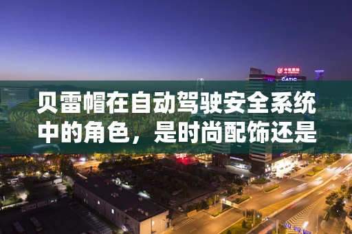 贝雷帽在自动驾驶安全系统中的角色，是时尚配饰还是功能组件？