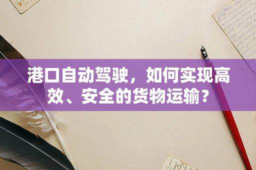 港口自动驾驶，如何实现高效、安全的货物运输？