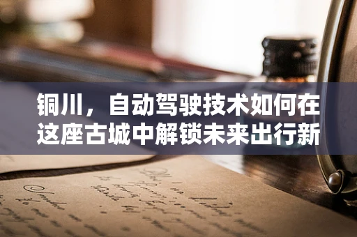 铜川，自动驾驶技术如何在这座古城中解锁未来出行新模式？