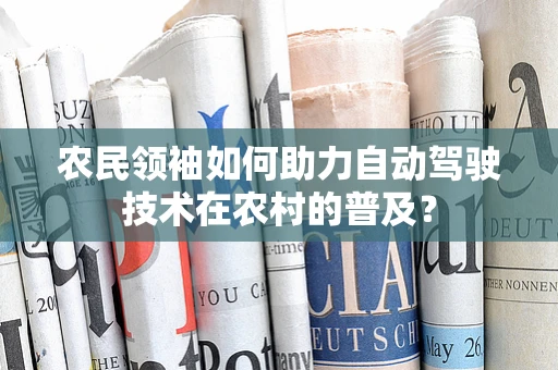 农民领袖如何助力自动驾驶技术在农村的普及？