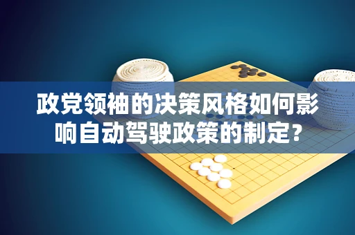 政党领袖的决策风格如何影响自动驾驶政策的制定？