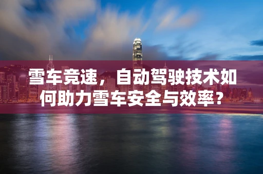雪车竞速，自动驾驶技术如何助力雪车安全与效率？