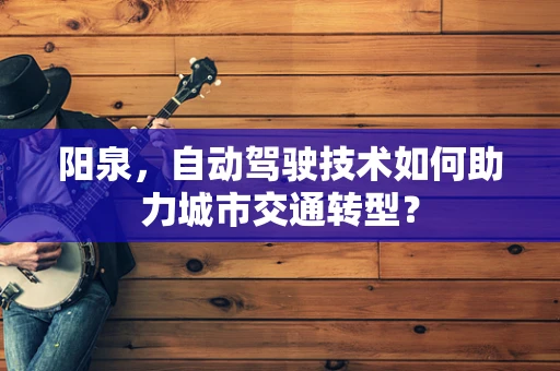 阳泉，自动驾驶技术如何助力城市交通转型？
