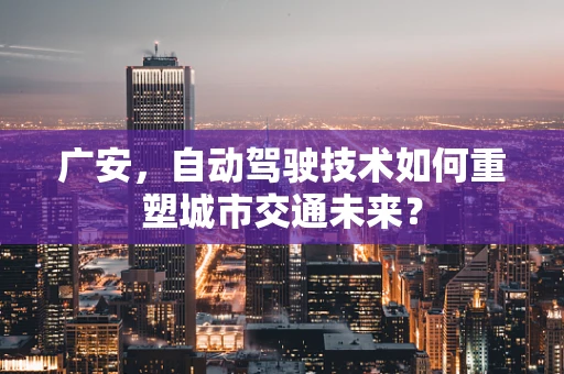 广安，自动驾驶技术如何重塑城市交通未来？