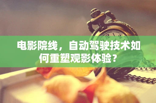 电影院线，自动驾驶技术如何重塑观影体验？