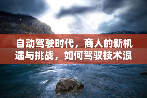 自动驾驶时代，商人的新机遇与挑战，如何驾驭技术浪潮？