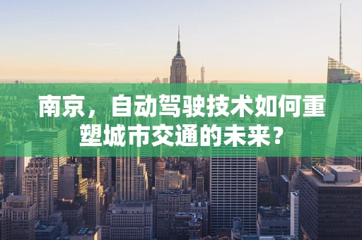 南京，自动驾驶技术如何重塑城市交通的未来？